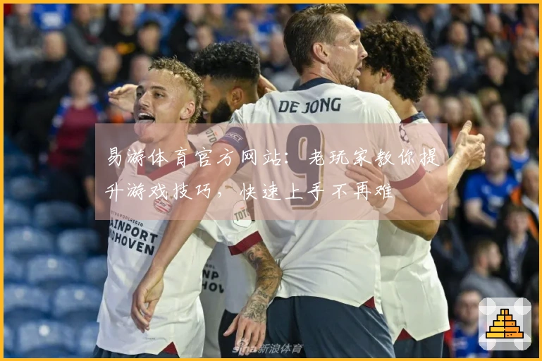 易游体育官方网站：老玩家教你提升游戏技巧，快速上手不再难