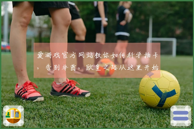 爱游戏官方网站教你如何科学抽卡，告别非酋，欧皇之路从这里开始！