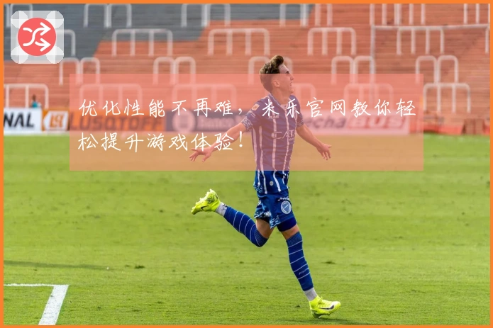 优化性能不再难，米乐官网教你轻松提升游戏体验！