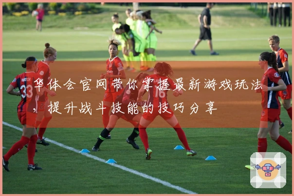华体会官网带你掌握最新游戏玩法,提升战斗技能的技巧分享