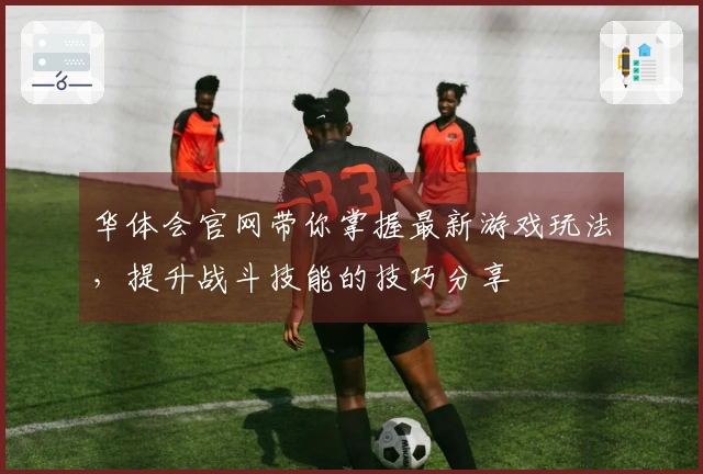华体会官网带你掌握最新游戏玩法，提升战斗技能的技巧分享