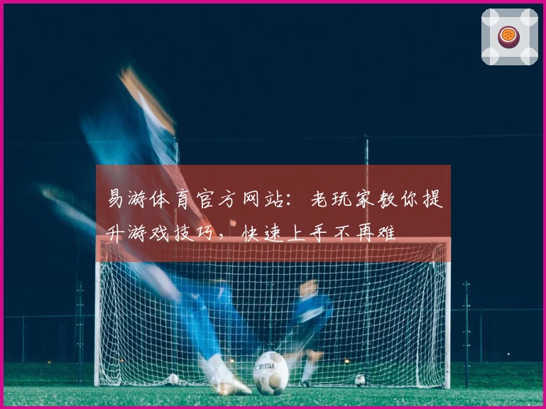 易游体育官方网站:老玩家教你提升游戏技巧,快速上手不再难