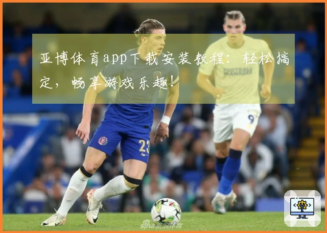 亚博体育app下载安装教程：轻松搞定，畅享游戏乐趣！