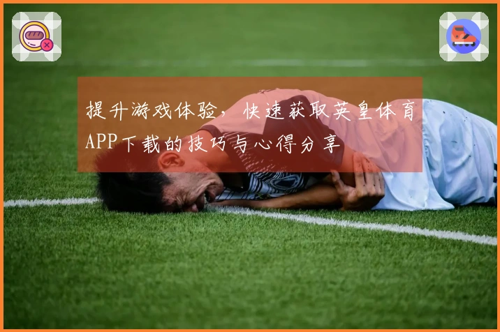 提升游戏体验，快速获取英皇体育APP下载的技巧与心得分享