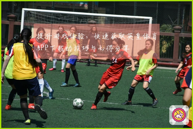 提升游戏体验，快速获取英皇体育APP下载的技巧与心得分享